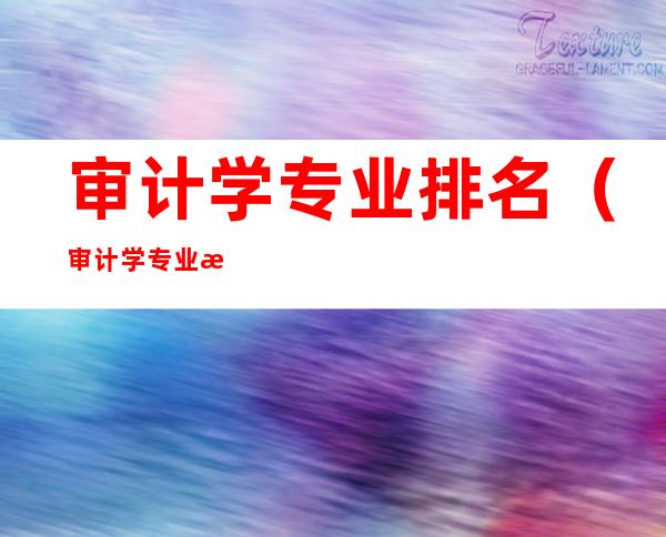审计学专业排名(审计学专业排名大学 广东财经大学)