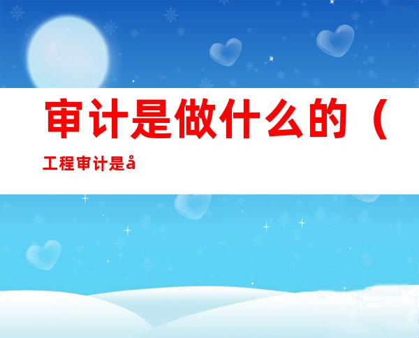 审计是做什么的(工程审计是做什么的)
