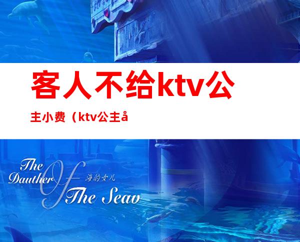 客人不给ktv公主小费(ktv公主必须给小费吗)