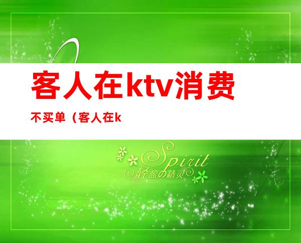 客人在ktv消费不买单（客人在ktv消费不买单怎么处理）
