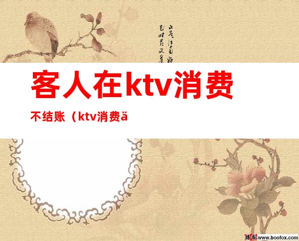 客人在ktv消费不结账（ktv消费不付钱怎么处理）