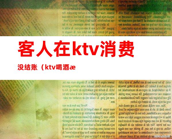 客人在ktv消费没结账(ktv喝酒无人结账)