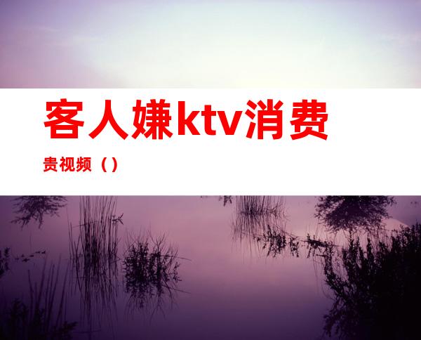 客人嫌ktv消费贵视频()