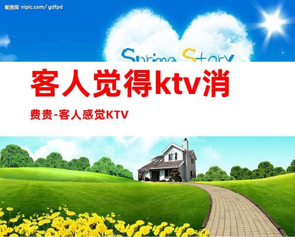 客人觉得ktv消费贵-客人感觉KTV店里的酒贵了该怎么回复