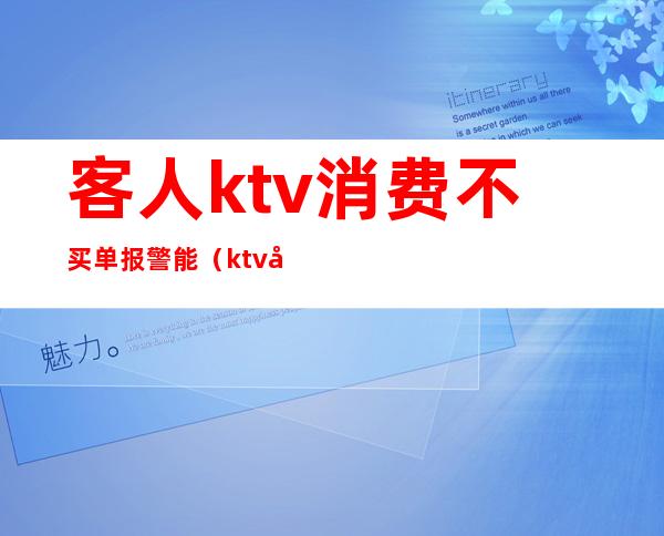 客人ktv消费不买单报警能(ktv客人不给小费报警有用吗)