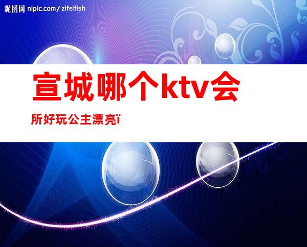 宣城哪个ktv会所好玩公主漂亮（宣城顶级KTV会所）