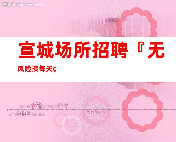 宣城场所招聘『无风险攒每天缺人』
