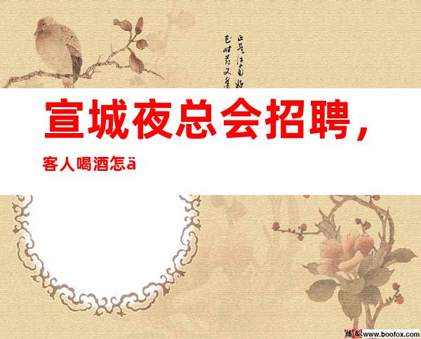 宣城夜总会招聘，客人喝酒怎么样，上班肯定很容易