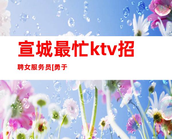 宣城最忙ktv招聘女服务员[勇于挑战勇于奋斗]靠谱