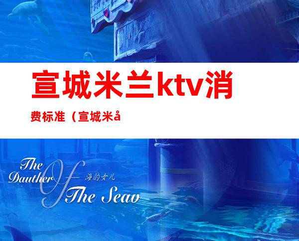 宣城米兰ktv消费标准(宣城米兰ktv消费标准)