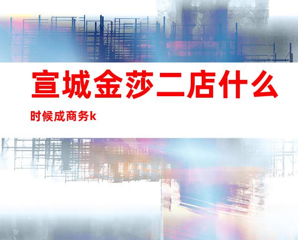 宣城金莎二店什么时候成商务ktv了()