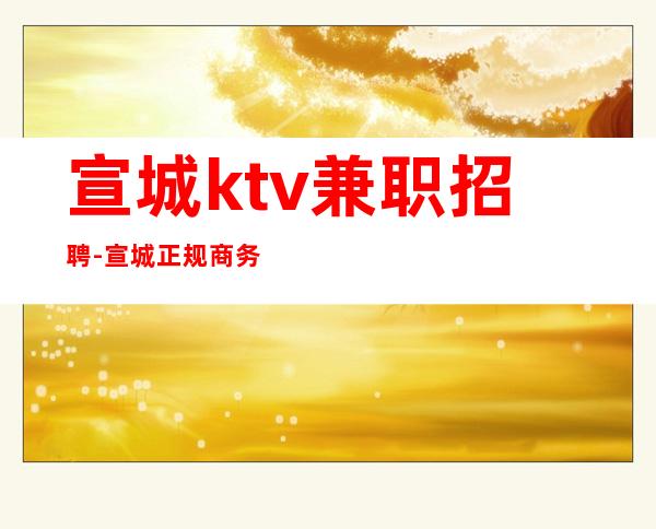 宣城ktv兼职招聘-宣城正规商务夜总会招聘员工实力团队亲招