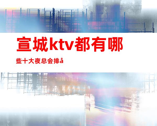 宣城ktv都有哪些十大夜总会排名好耍的场子