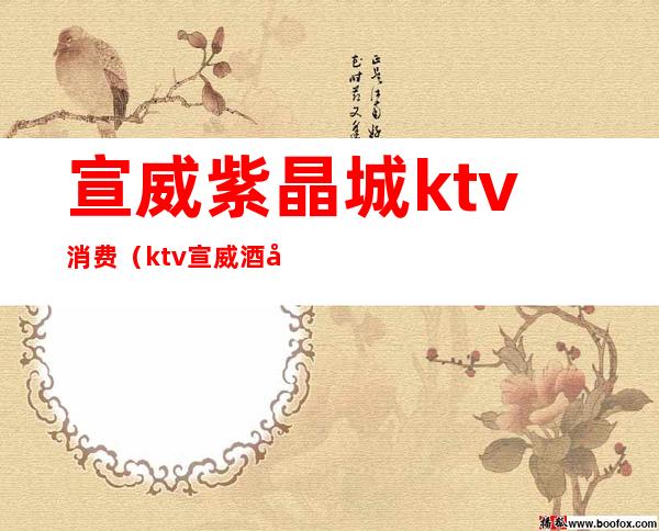 宣威紫晶城ktv消费(ktv宣威酒多少钱)