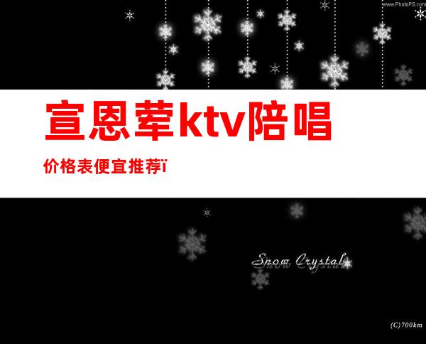 宣恩荤ktv陪唱价格表便宜推荐（宣恩ktv电话）