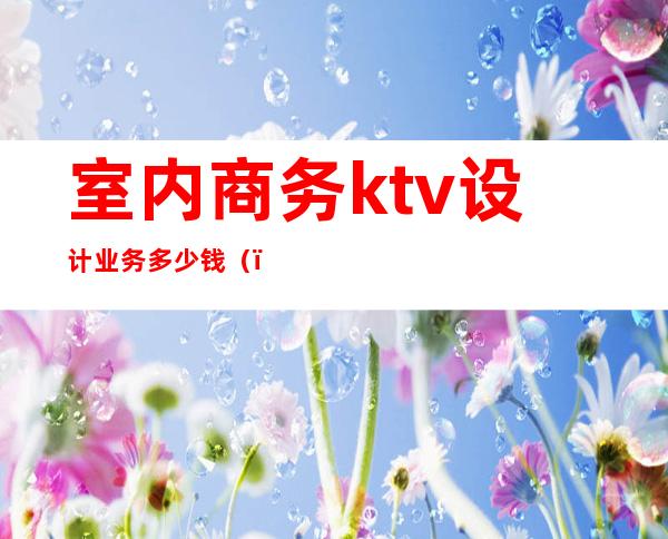 室内商务ktv设计业务多少钱()