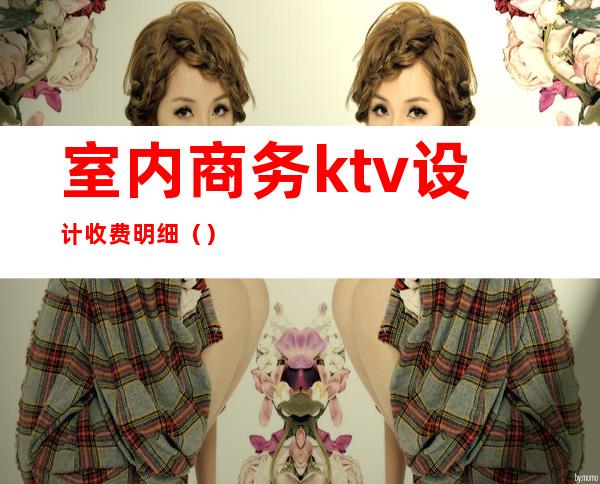 室内商务ktv设计收费明细()