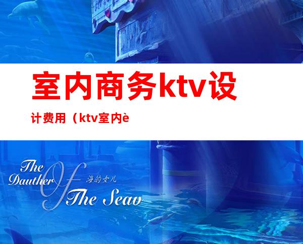 室内商务ktv设计费用（ktv室内装饰设计）