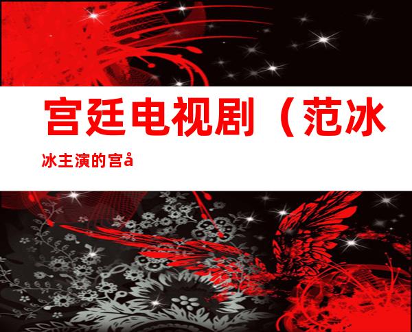 宫廷电视剧(范冰冰主演的宫廷电视剧)