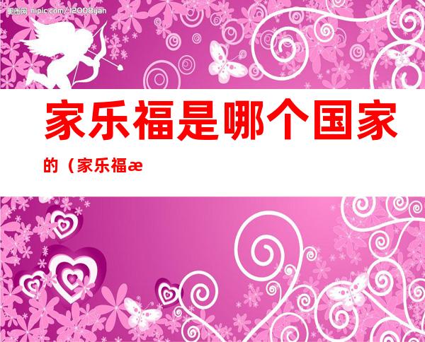 家乐福是哪个国家的(家乐福是哪个国家的沃尔玛)
