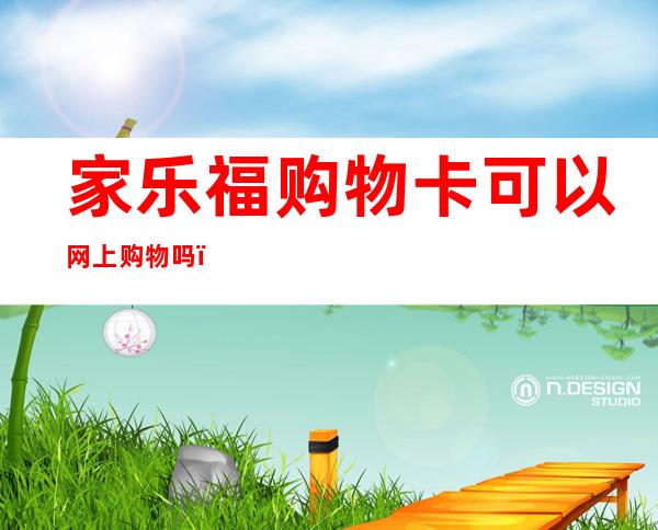 家乐福购物卡可以网上购物吗(家乐福购物卡网上使用)