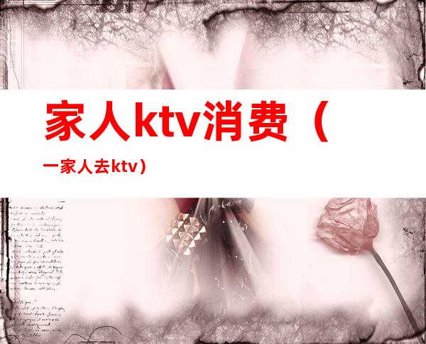 家人ktv消费(一家人去ktv)