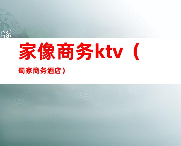 家像商务ktv(蜀家商务酒店)
