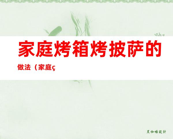 家庭烤箱烤披萨的做法(家庭烤箱制作披萨)