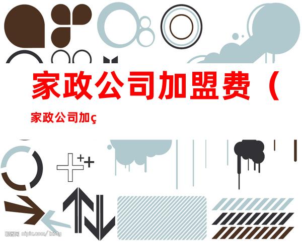 家政公司加盟费(家政公司加盟费用高吗)