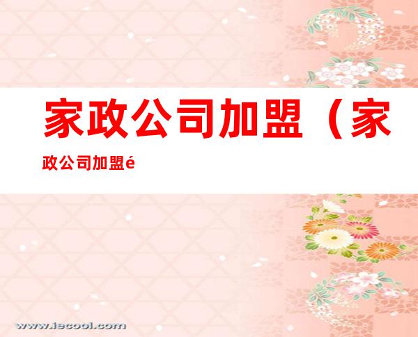 家政公司加盟(家政公司加盟需要什么条件)