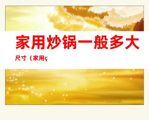 家用炒锅一般多大尺寸(家用炒锅一般多大尺寸合适)