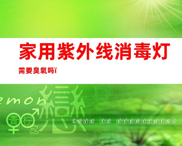 家用紫外线消毒灯需要臭氧吗（用紫外线臭氧消毒灯的注意事项）