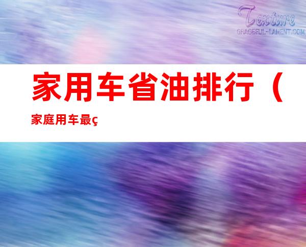 家用车省油排行(家庭用车最省油排行榜)