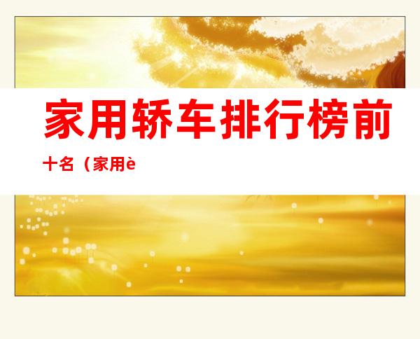 家用轿车排行榜前十名(家用轿车排行榜前十名北京现代和卡罗拉哪个值得买)