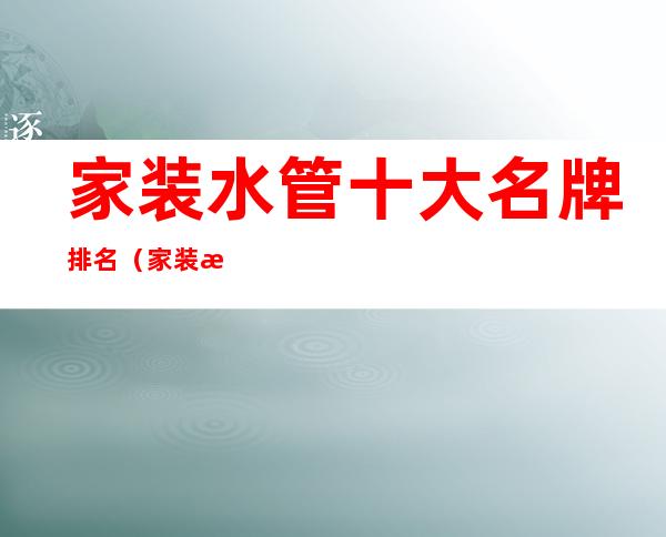 家装水管十大名牌排名(家装水管十大名牌排名榜中榜)