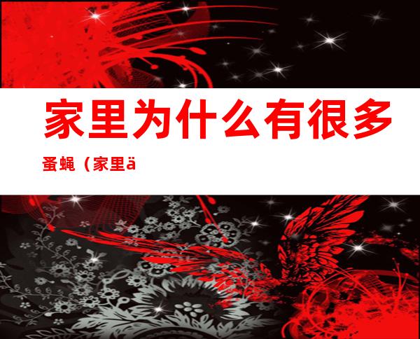 家里为什么有很多蚤蝇(家里为什么有很多蚤蝇卵)