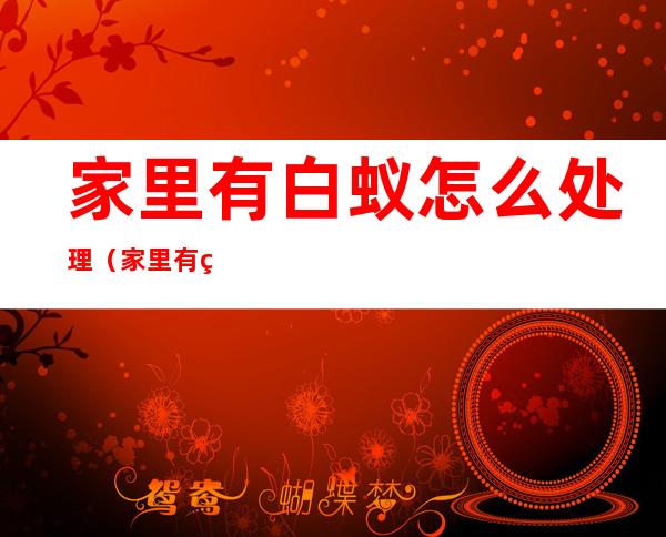 家里有白蚁怎么处理?（家里有白蚁怎么处理可以找119吗）