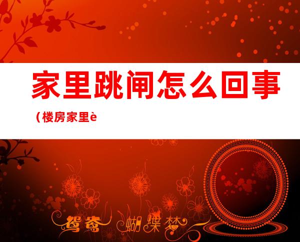 家里跳闸怎么回事(楼房家里跳闸怎么回事)