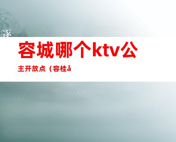 容城哪个ktv公主开放点（容桂哪个ktv有公主）