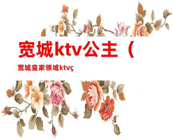 宽城ktv公主（宽城皇家领域ktv电话）