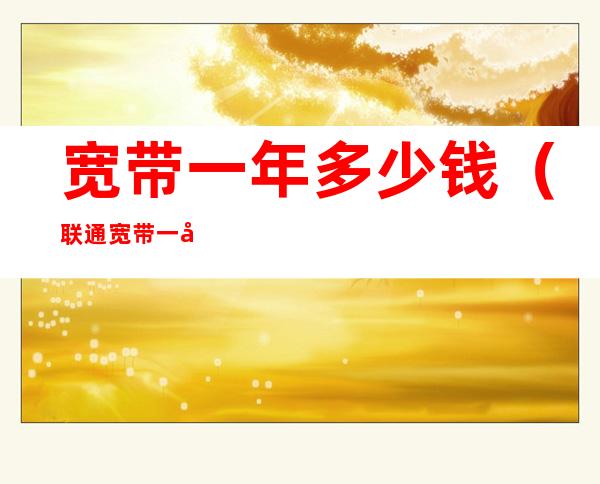 宽带一年多少钱(联通宽带一年多少钱)
