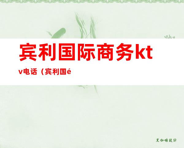 宾利国际商务ktv电话(宾利国际ktv消费多少)