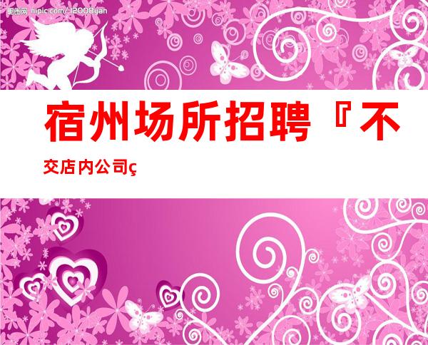 宿州场所招聘『不交店内公司直招』