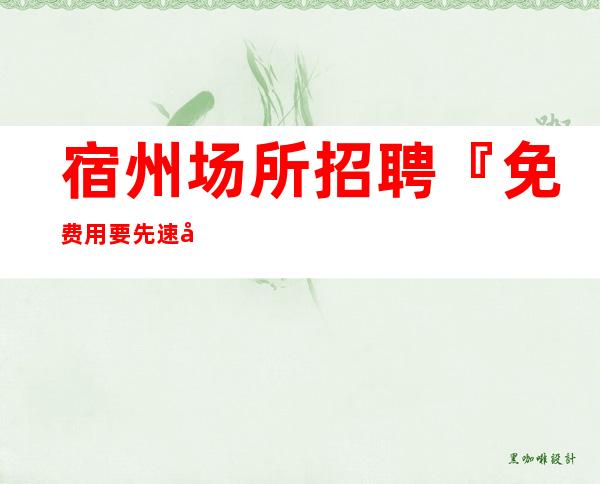 宿州场所招聘『免费用要先速度急招』
