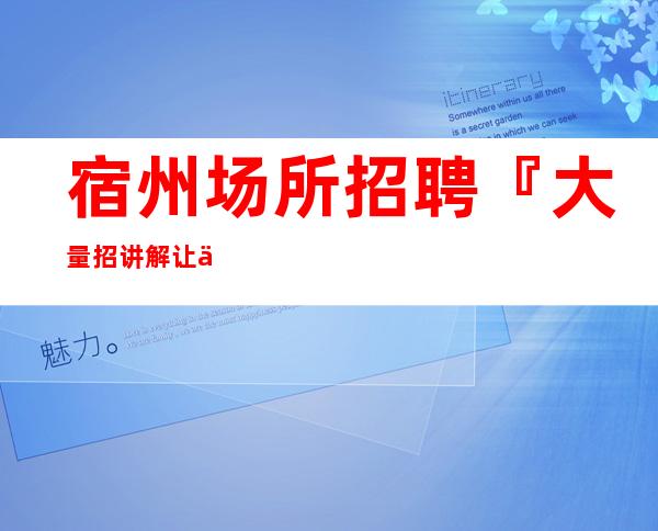 宿州场所招聘『大量招讲解让你满意』