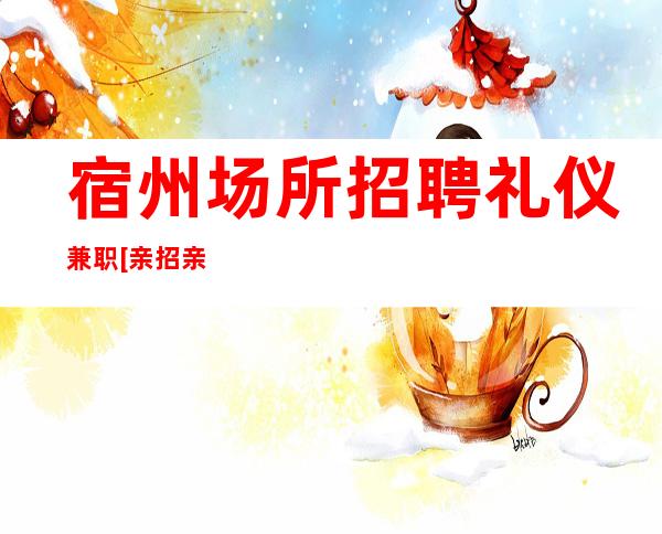 宿州场所招聘礼仪兼职[亲招亲带生意不愁]轻松