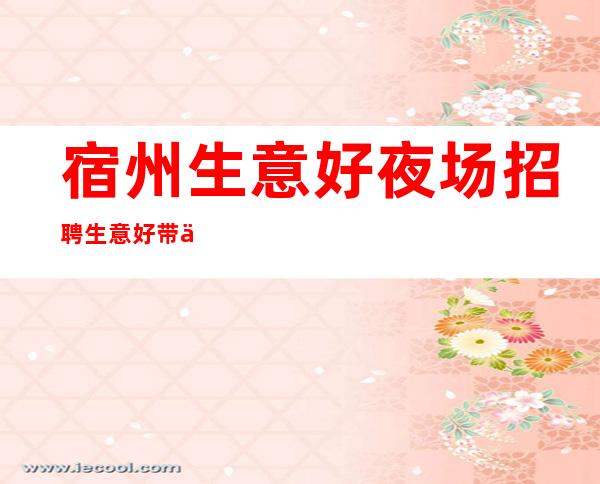 宿州生意好夜场招聘生意好带你赚无押金 包住宿