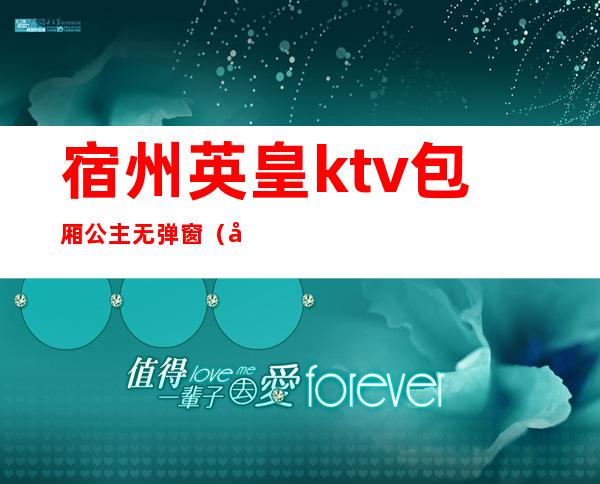 宿州英皇ktv包厢公主无弹窗(宿州ktv公主什么价位)
