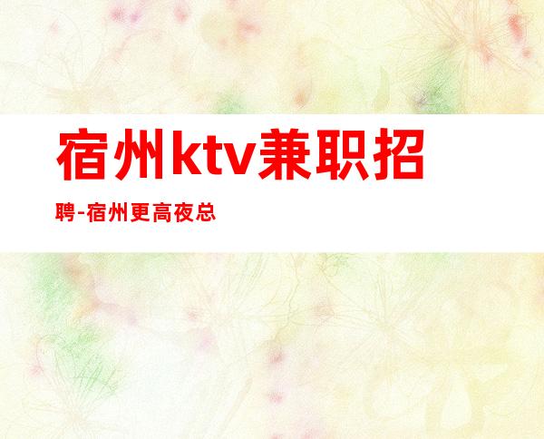 宿州ktv兼职招聘-宿州更高夜总会服务生诚聘无任务带你赚