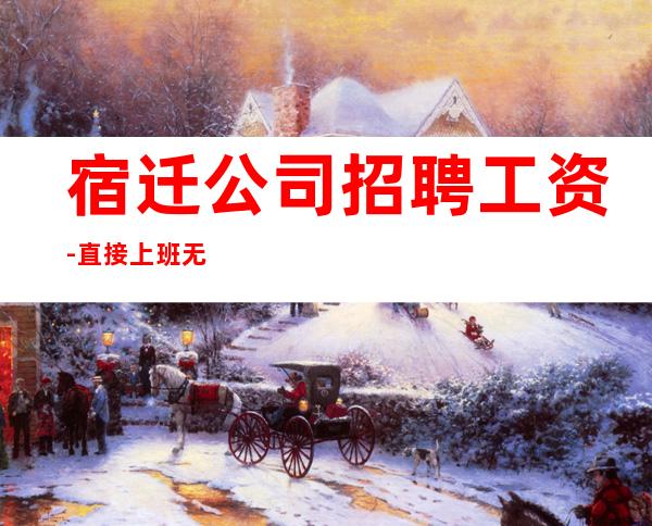 宿迁公司招聘工资- 直接上班无套路